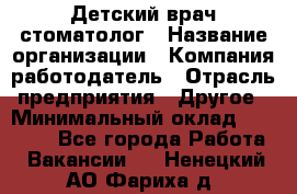 Детский врач-стоматолог › Название организации ­ Компания-работодатель › Отрасль предприятия ­ Другое › Минимальный оклад ­ 60 000 - Все города Работа » Вакансии   . Ненецкий АО,Фариха д.